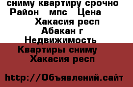 сниму квартиру срочно › Район ­ мпс › Цена ­ 8 000 - Хакасия респ., Абакан г. Недвижимость » Квартиры сниму   . Хакасия респ.